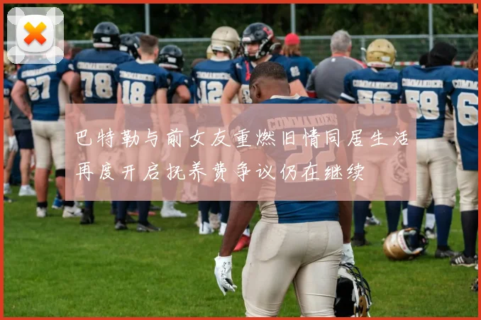 巴特勒与前女友重燃旧情同居生活再度开启抚养费争议仍在继续
