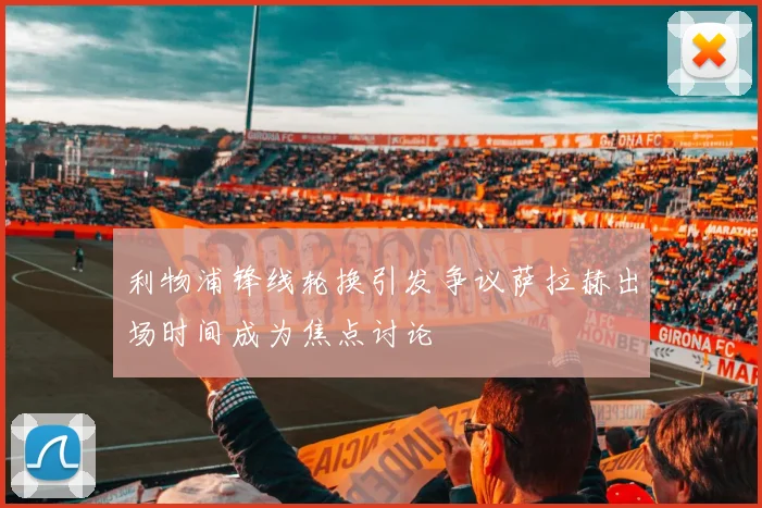 利物浦锋线轮换引发争议萨拉赫出场时间成为焦点讨论