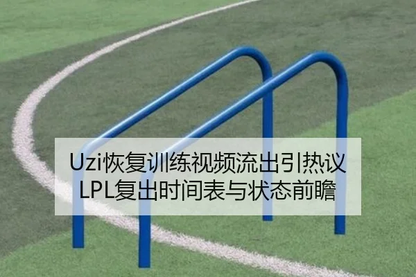 Uzi恢复训练视频流出引热议 LPL复出时间表与状态前瞻
