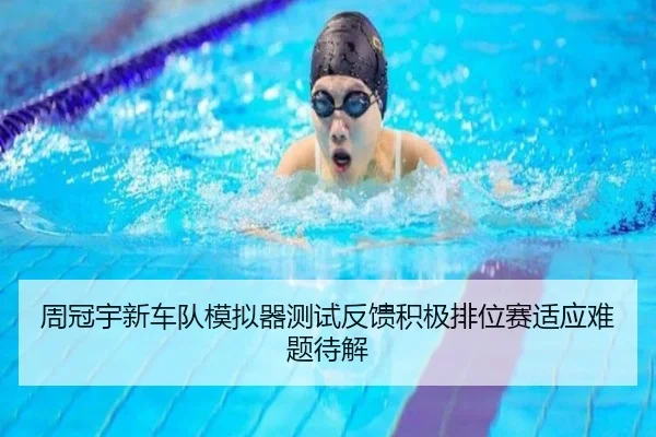 周冠宇新车队模拟器测试反馈积极排位赛适应难题待解